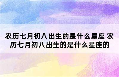 农历七月初八出生的是什么星座 农历七月初八出生的是什么星座的